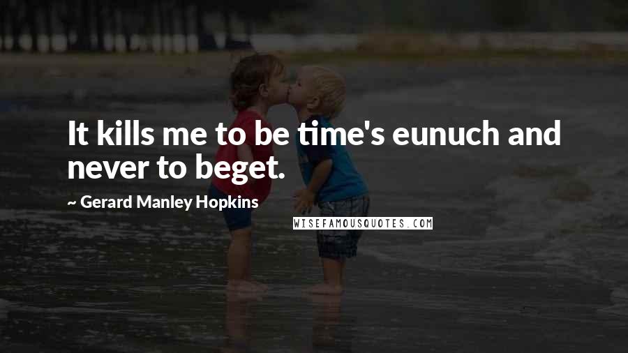 Gerard Manley Hopkins Quotes: It kills me to be time's eunuch and never to beget.