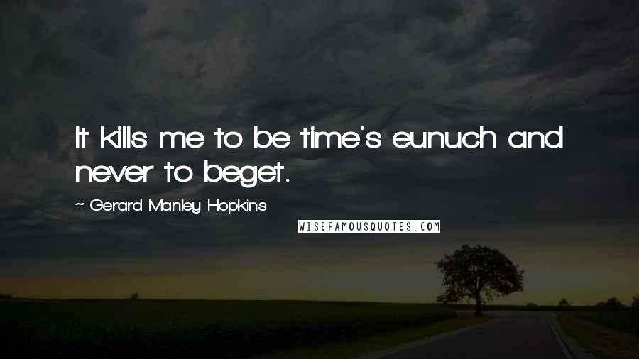 Gerard Manley Hopkins Quotes: It kills me to be time's eunuch and never to beget.