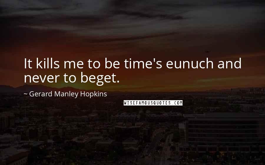 Gerard Manley Hopkins Quotes: It kills me to be time's eunuch and never to beget.