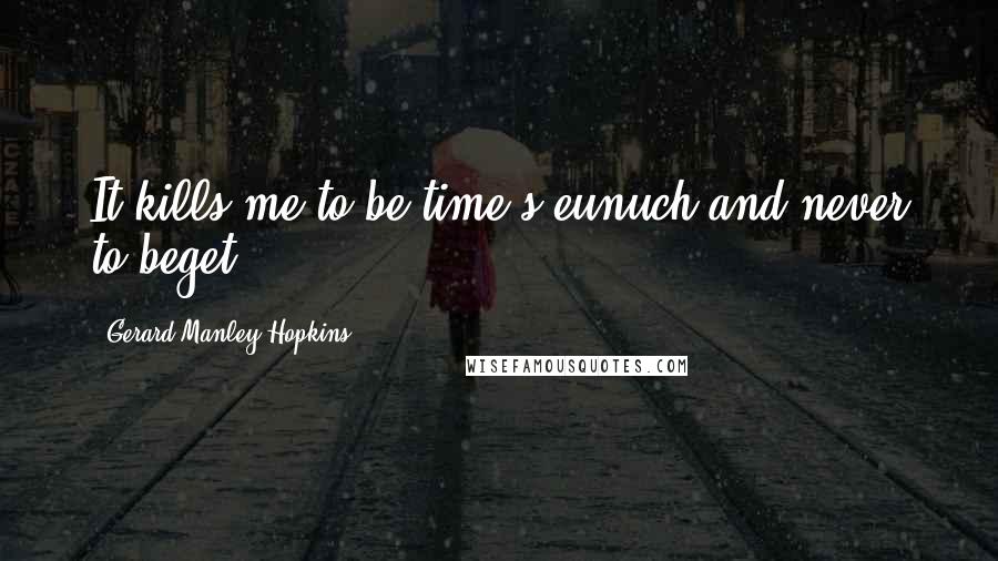 Gerard Manley Hopkins Quotes: It kills me to be time's eunuch and never to beget.