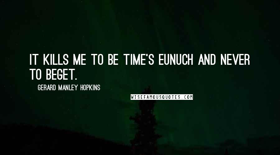 Gerard Manley Hopkins Quotes: It kills me to be time's eunuch and never to beget.