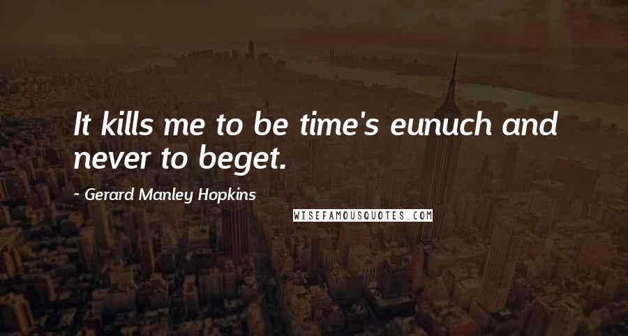 Gerard Manley Hopkins Quotes: It kills me to be time's eunuch and never to beget.