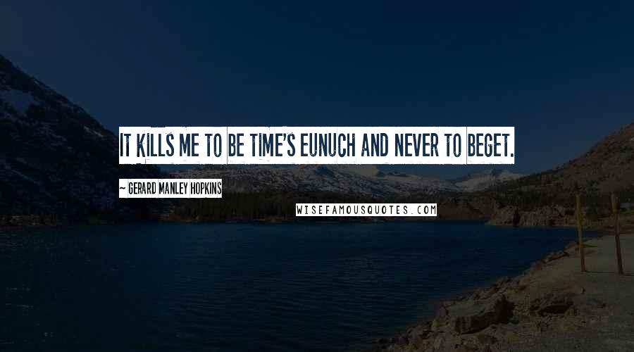 Gerard Manley Hopkins Quotes: It kills me to be time's eunuch and never to beget.