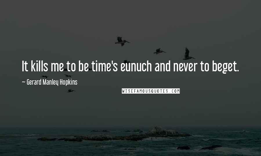 Gerard Manley Hopkins Quotes: It kills me to be time's eunuch and never to beget.