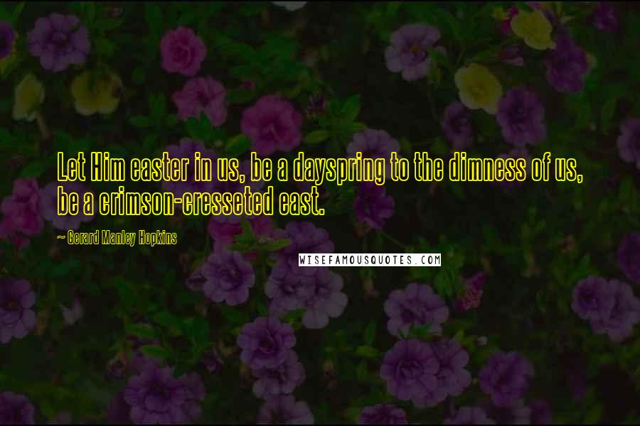 Gerard Manley Hopkins Quotes: Let Him easter in us, be a dayspring to the dimness of us, be a crimson-cresseted east.