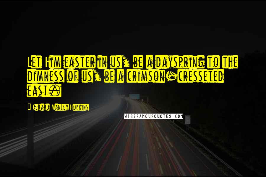 Gerard Manley Hopkins Quotes: Let Him easter in us, be a dayspring to the dimness of us, be a crimson-cresseted east.