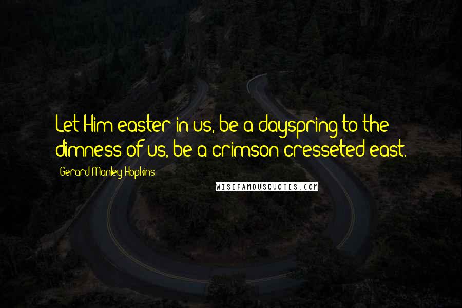 Gerard Manley Hopkins Quotes: Let Him easter in us, be a dayspring to the dimness of us, be a crimson-cresseted east.