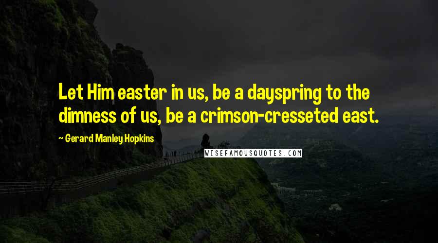 Gerard Manley Hopkins Quotes: Let Him easter in us, be a dayspring to the dimness of us, be a crimson-cresseted east.