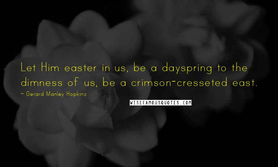 Gerard Manley Hopkins Quotes: Let Him easter in us, be a dayspring to the dimness of us, be a crimson-cresseted east.