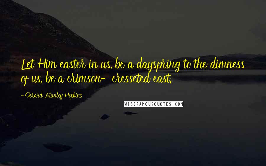 Gerard Manley Hopkins Quotes: Let Him easter in us, be a dayspring to the dimness of us, be a crimson-cresseted east.