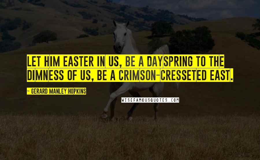 Gerard Manley Hopkins Quotes: Let Him easter in us, be a dayspring to the dimness of us, be a crimson-cresseted east.