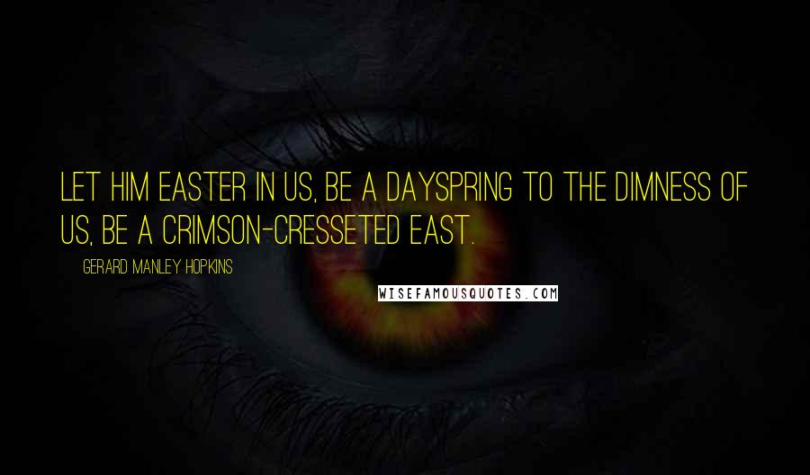 Gerard Manley Hopkins Quotes: Let Him easter in us, be a dayspring to the dimness of us, be a crimson-cresseted east.