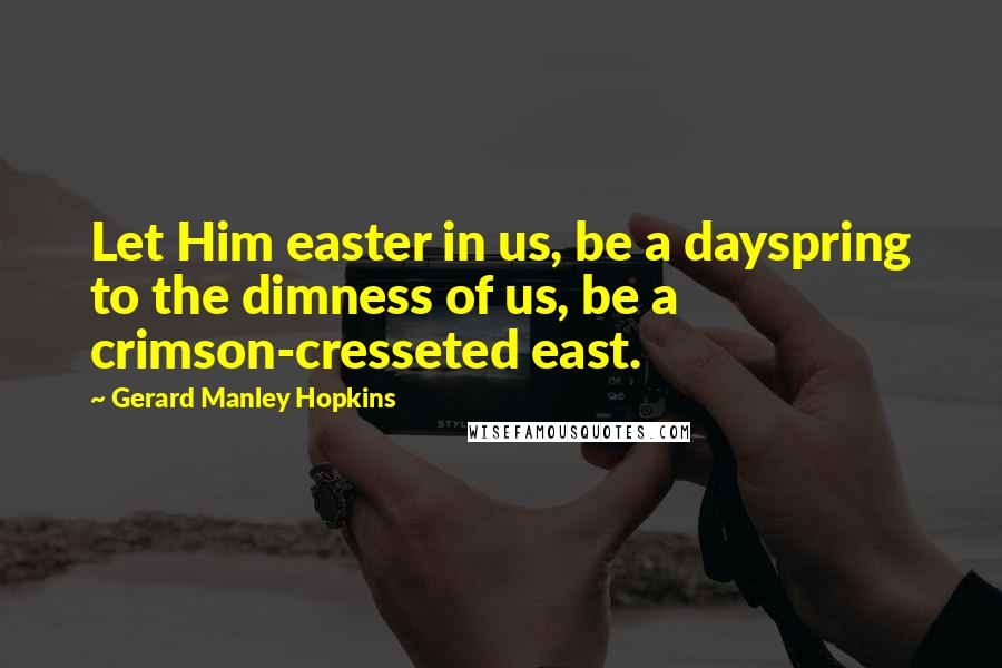 Gerard Manley Hopkins Quotes: Let Him easter in us, be a dayspring to the dimness of us, be a crimson-cresseted east.