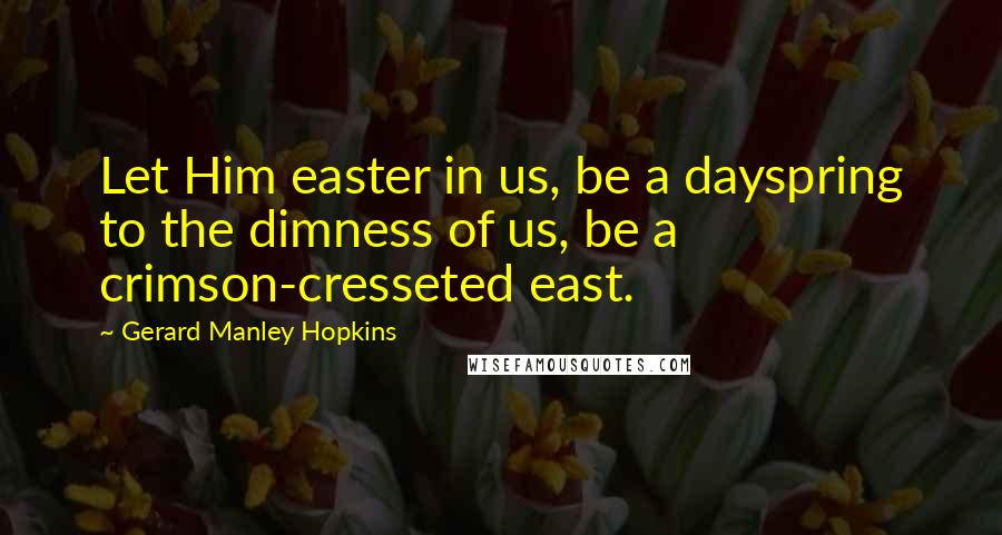Gerard Manley Hopkins Quotes: Let Him easter in us, be a dayspring to the dimness of us, be a crimson-cresseted east.