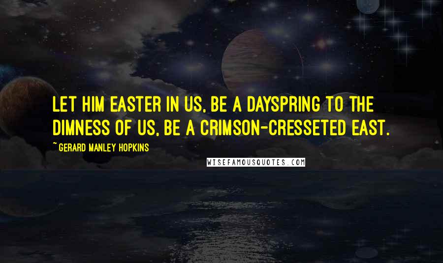 Gerard Manley Hopkins Quotes: Let Him easter in us, be a dayspring to the dimness of us, be a crimson-cresseted east.