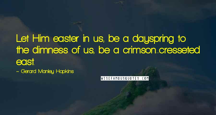 Gerard Manley Hopkins Quotes: Let Him easter in us, be a dayspring to the dimness of us, be a crimson-cresseted east.