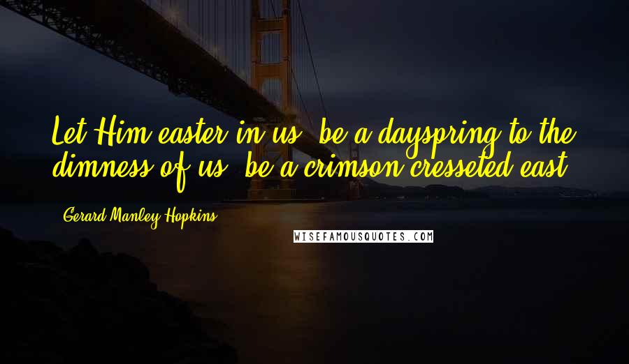 Gerard Manley Hopkins Quotes: Let Him easter in us, be a dayspring to the dimness of us, be a crimson-cresseted east.