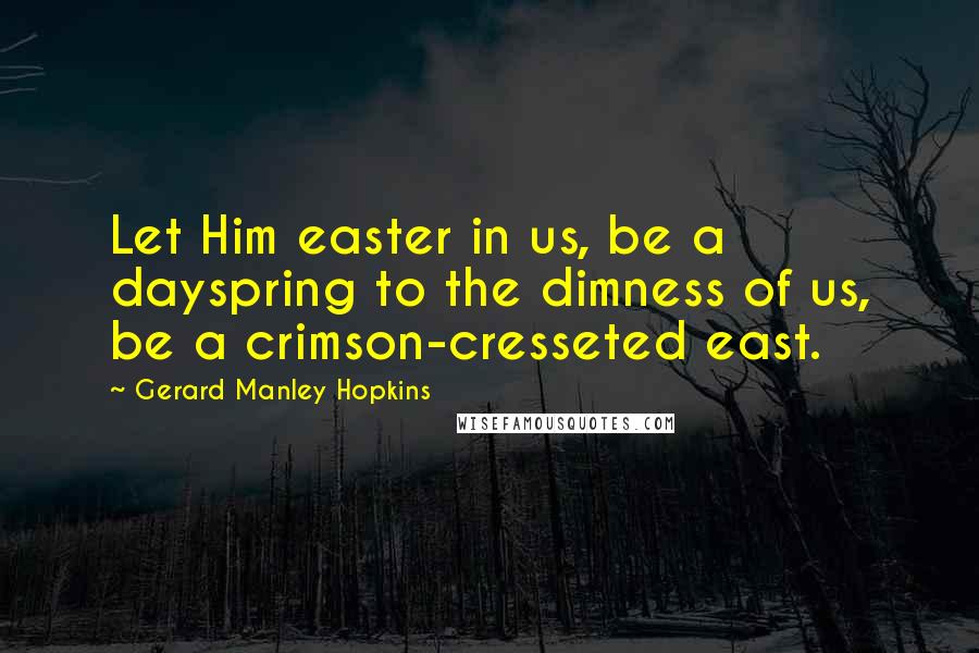 Gerard Manley Hopkins Quotes: Let Him easter in us, be a dayspring to the dimness of us, be a crimson-cresseted east.