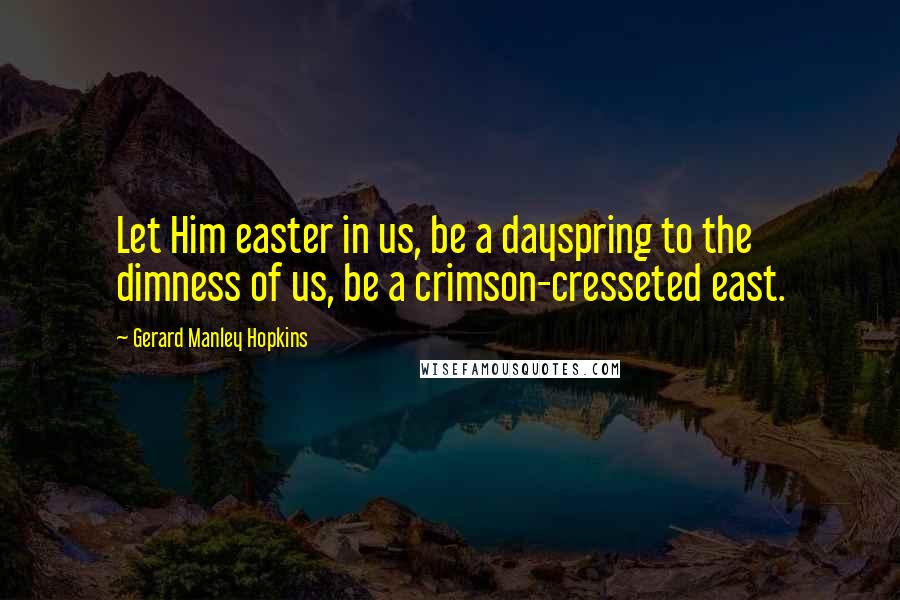 Gerard Manley Hopkins Quotes: Let Him easter in us, be a dayspring to the dimness of us, be a crimson-cresseted east.