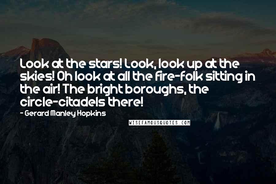 Gerard Manley Hopkins Quotes: Look at the stars! Look, look up at the skies! Oh look at all the fire-folk sitting in the air! The bright boroughs, the circle-citadels there!