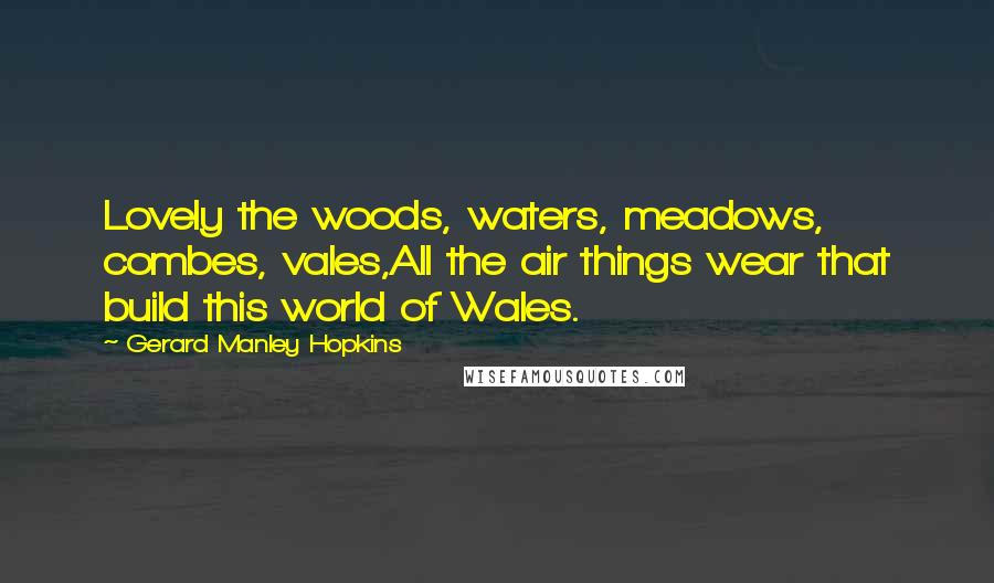 Gerard Manley Hopkins Quotes: Lovely the woods, waters, meadows, combes, vales,All the air things wear that build this world of Wales.