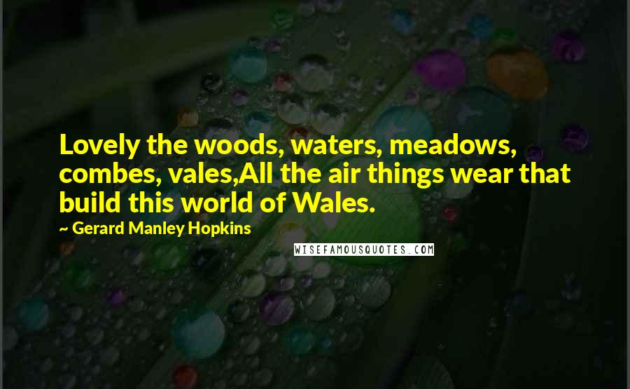 Gerard Manley Hopkins Quotes: Lovely the woods, waters, meadows, combes, vales,All the air things wear that build this world of Wales.