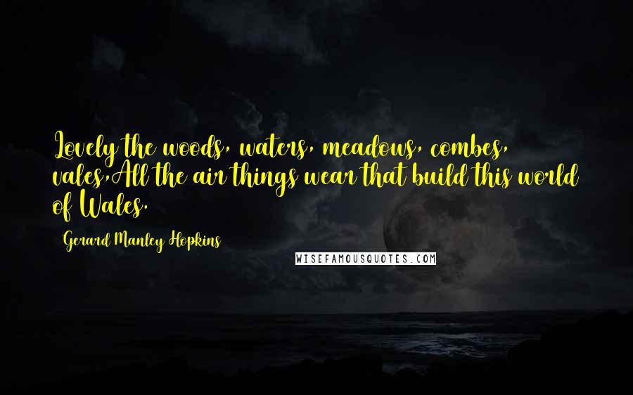 Gerard Manley Hopkins Quotes: Lovely the woods, waters, meadows, combes, vales,All the air things wear that build this world of Wales.