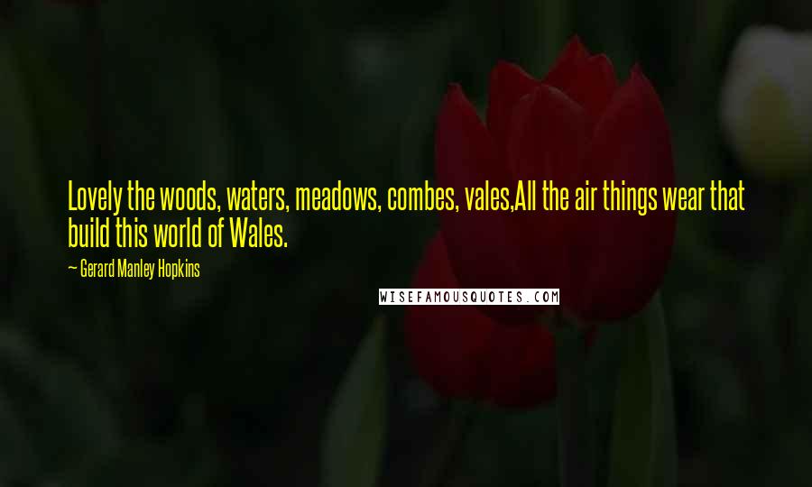 Gerard Manley Hopkins Quotes: Lovely the woods, waters, meadows, combes, vales,All the air things wear that build this world of Wales.