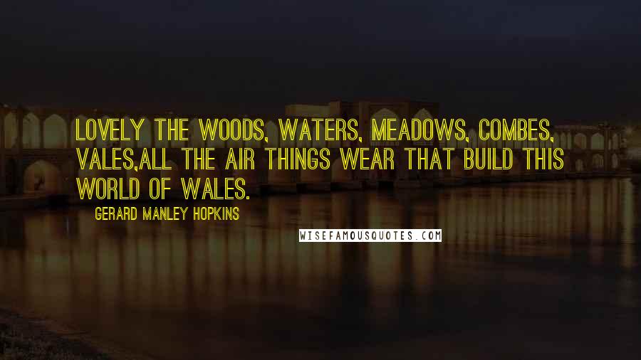 Gerard Manley Hopkins Quotes: Lovely the woods, waters, meadows, combes, vales,All the air things wear that build this world of Wales.