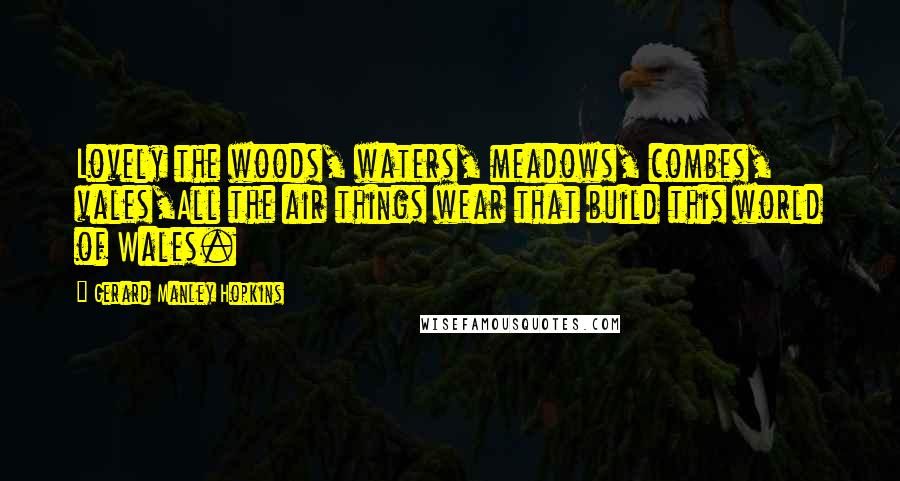 Gerard Manley Hopkins Quotes: Lovely the woods, waters, meadows, combes, vales,All the air things wear that build this world of Wales.