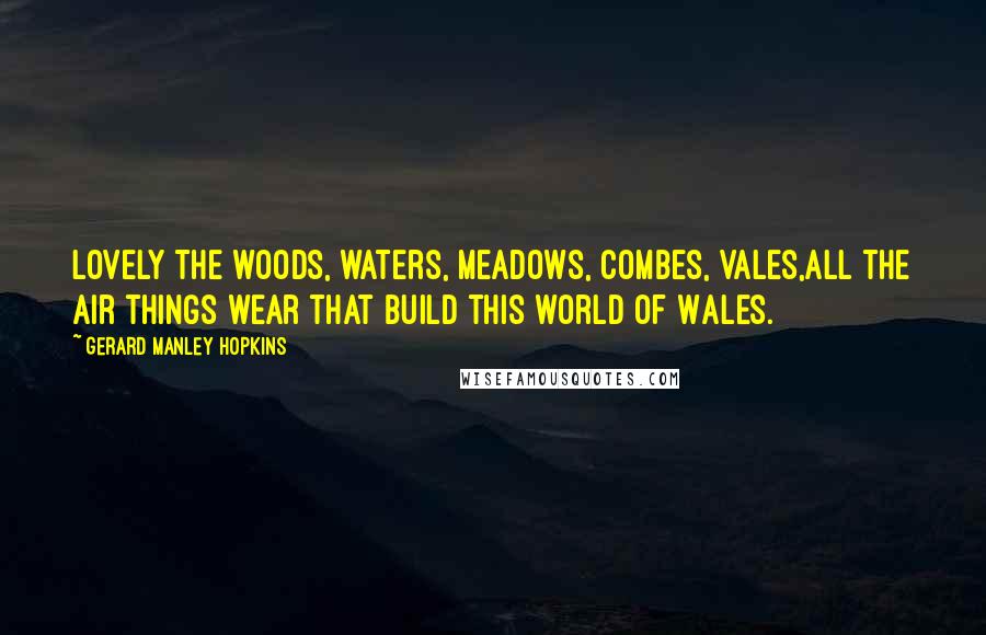 Gerard Manley Hopkins Quotes: Lovely the woods, waters, meadows, combes, vales,All the air things wear that build this world of Wales.