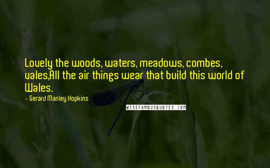 Gerard Manley Hopkins Quotes: Lovely the woods, waters, meadows, combes, vales,All the air things wear that build this world of Wales.