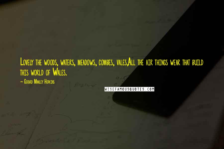 Gerard Manley Hopkins Quotes: Lovely the woods, waters, meadows, combes, vales,All the air things wear that build this world of Wales.