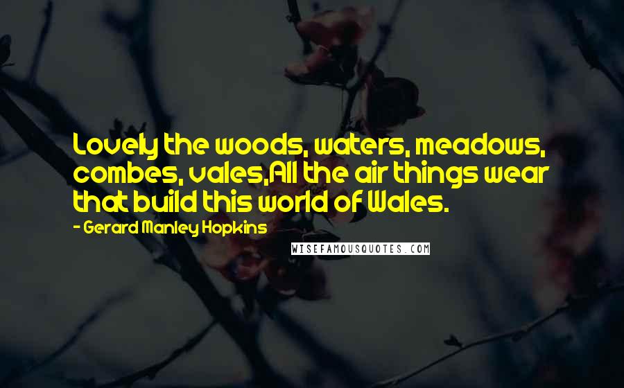 Gerard Manley Hopkins Quotes: Lovely the woods, waters, meadows, combes, vales,All the air things wear that build this world of Wales.