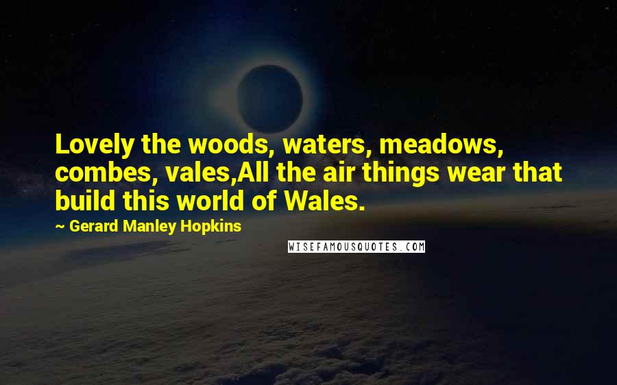 Gerard Manley Hopkins Quotes: Lovely the woods, waters, meadows, combes, vales,All the air things wear that build this world of Wales.