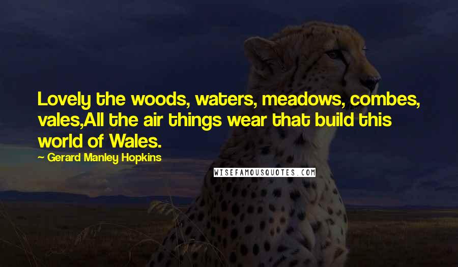 Gerard Manley Hopkins Quotes: Lovely the woods, waters, meadows, combes, vales,All the air things wear that build this world of Wales.