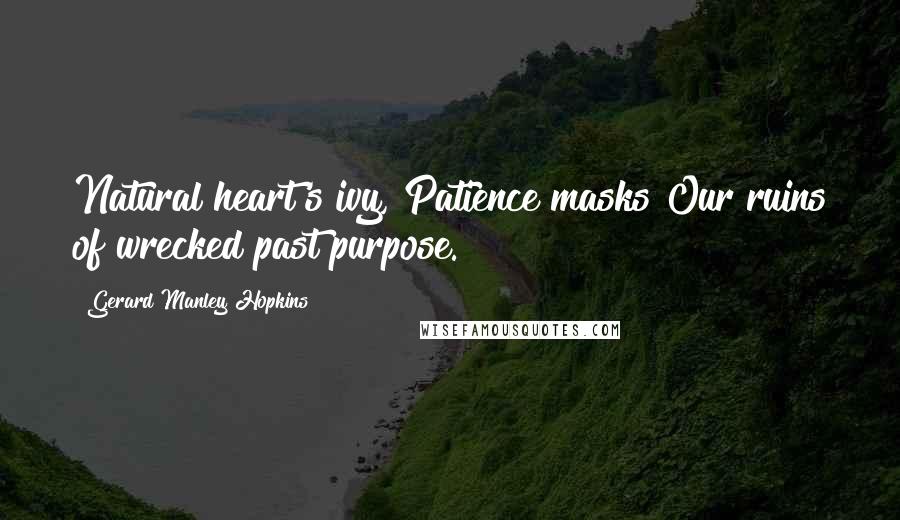 Gerard Manley Hopkins Quotes: Natural heart's ivy, Patience masks Our ruins of wrecked past purpose.
