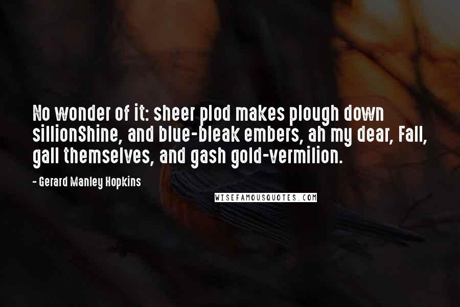 Gerard Manley Hopkins Quotes: No wonder of it: sheer plod makes plough down sillionShine, and blue-bleak embers, ah my dear, Fall, gall themselves, and gash gold-vermilion.