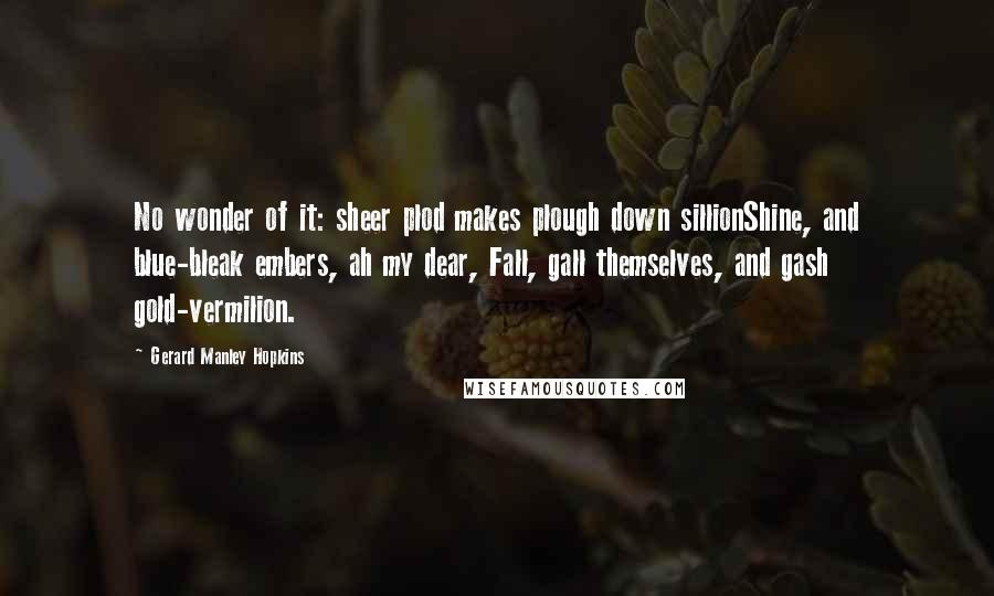 Gerard Manley Hopkins Quotes: No wonder of it: sheer plod makes plough down sillionShine, and blue-bleak embers, ah my dear, Fall, gall themselves, and gash gold-vermilion.