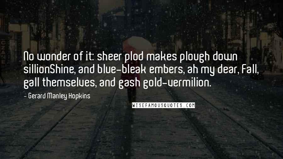 Gerard Manley Hopkins Quotes: No wonder of it: sheer plod makes plough down sillionShine, and blue-bleak embers, ah my dear, Fall, gall themselves, and gash gold-vermilion.