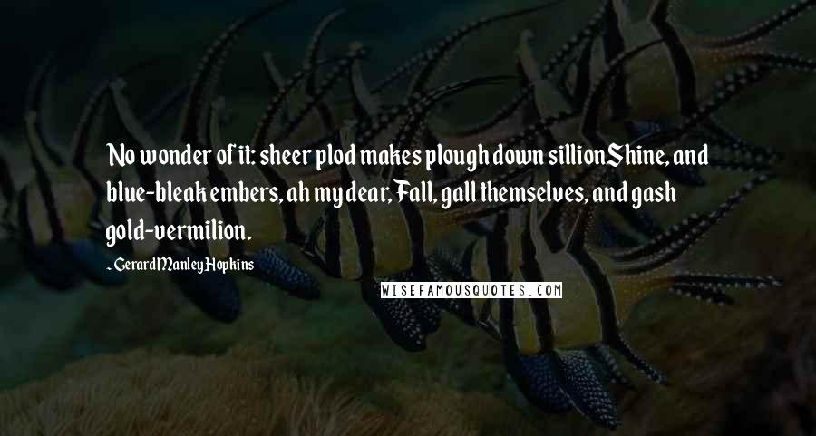 Gerard Manley Hopkins Quotes: No wonder of it: sheer plod makes plough down sillionShine, and blue-bleak embers, ah my dear, Fall, gall themselves, and gash gold-vermilion.