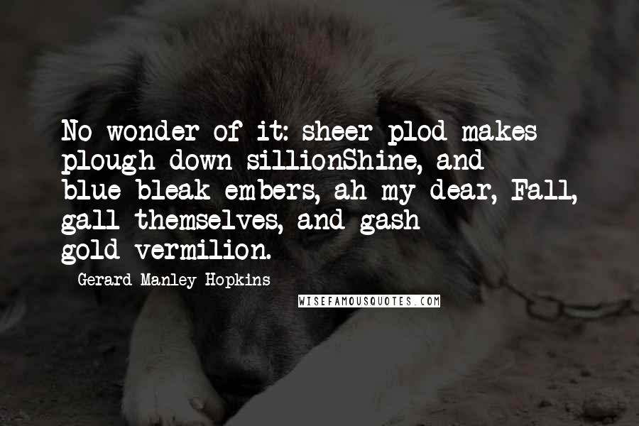 Gerard Manley Hopkins Quotes: No wonder of it: sheer plod makes plough down sillionShine, and blue-bleak embers, ah my dear, Fall, gall themselves, and gash gold-vermilion.