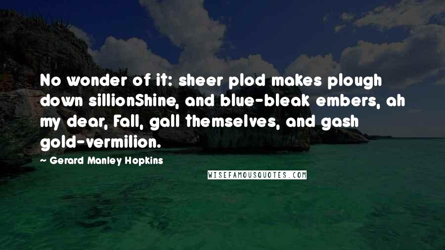 Gerard Manley Hopkins Quotes: No wonder of it: sheer plod makes plough down sillionShine, and blue-bleak embers, ah my dear, Fall, gall themselves, and gash gold-vermilion.