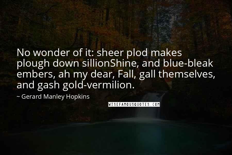 Gerard Manley Hopkins Quotes: No wonder of it: sheer plod makes plough down sillionShine, and blue-bleak embers, ah my dear, Fall, gall themselves, and gash gold-vermilion.