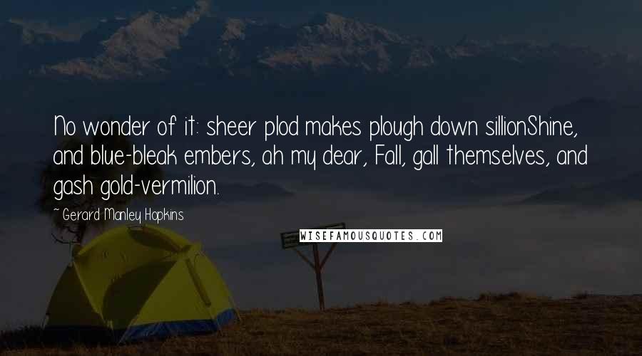 Gerard Manley Hopkins Quotes: No wonder of it: sheer plod makes plough down sillionShine, and blue-bleak embers, ah my dear, Fall, gall themselves, and gash gold-vermilion.