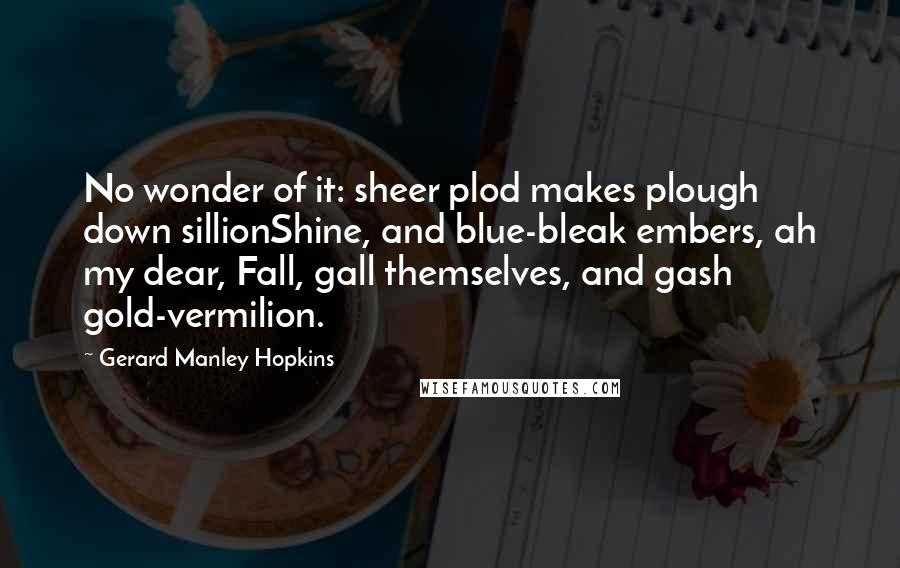 Gerard Manley Hopkins Quotes: No wonder of it: sheer plod makes plough down sillionShine, and blue-bleak embers, ah my dear, Fall, gall themselves, and gash gold-vermilion.