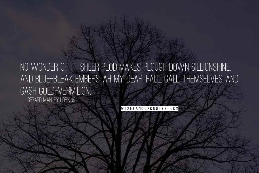 Gerard Manley Hopkins Quotes: No wonder of it: sheer plod makes plough down sillionShine, and blue-bleak embers, ah my dear, Fall, gall themselves, and gash gold-vermilion.