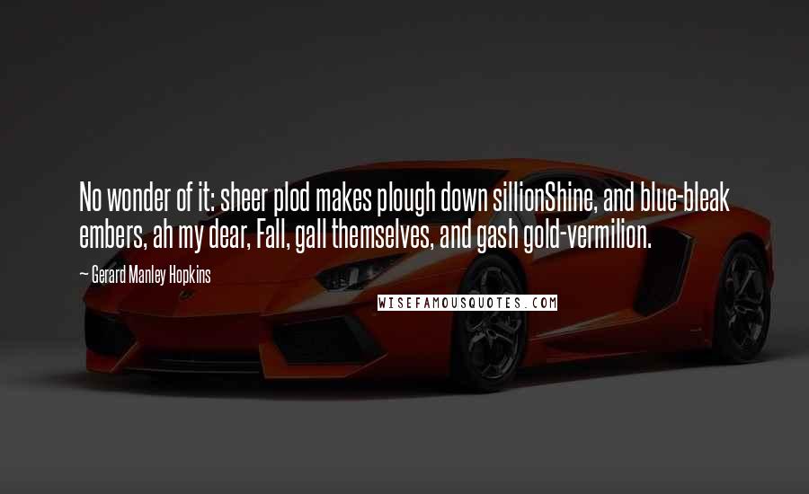 Gerard Manley Hopkins Quotes: No wonder of it: sheer plod makes plough down sillionShine, and blue-bleak embers, ah my dear, Fall, gall themselves, and gash gold-vermilion.