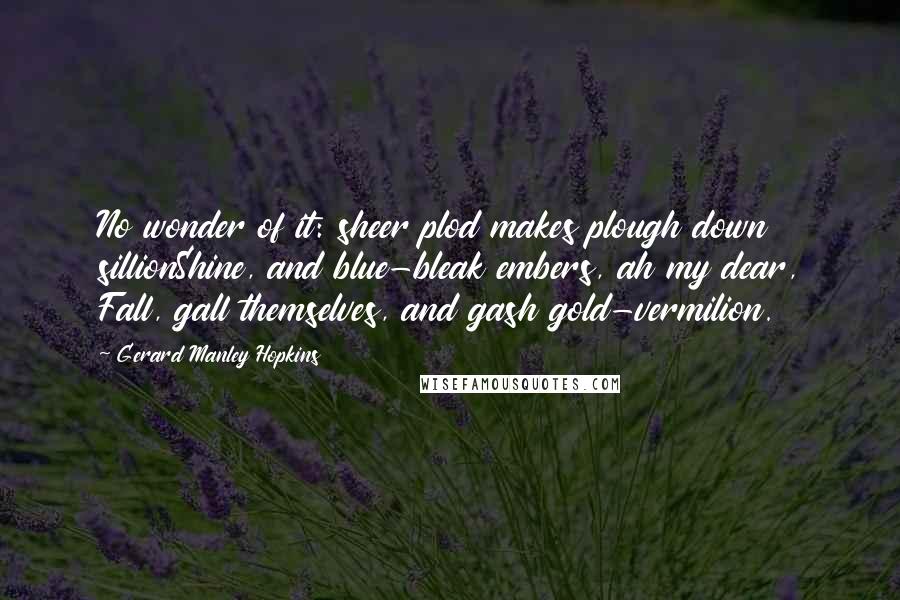 Gerard Manley Hopkins Quotes: No wonder of it: sheer plod makes plough down sillionShine, and blue-bleak embers, ah my dear, Fall, gall themselves, and gash gold-vermilion.