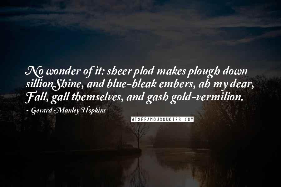 Gerard Manley Hopkins Quotes: No wonder of it: sheer plod makes plough down sillionShine, and blue-bleak embers, ah my dear, Fall, gall themselves, and gash gold-vermilion.